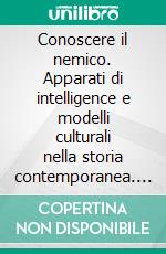 Conoscere il nemico. Apparati di intelligence e modelli culturali nella storia contemporanea. E-book. Formato PDF ebook