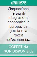 Cinquant'anni e più di integrazione economica in Europa. La goccia e la roccia nell'economia europea. E-book. Formato PDF ebook