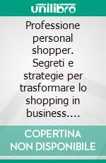 Professione personal shopper. Segreti e strategie per trasformare lo shopping in business. E-book. Formato PDF ebook di Monica Sirani