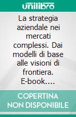 La strategia aziendale nei mercati complessi. Dai modelli di base alle visioni di frontiera. E-book. Formato PDF ebook