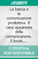 La banca e la comunicazione produttiva. Il caos apparente della comunicazione. E-book. Formato PDF ebook