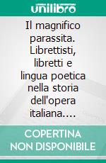 Il magnifico parassita. Librettisti, libretti e lingua poetica nella storia dell'opera italiana. E-book. Formato PDF ebook