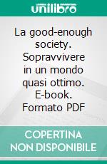 La good-enough society. Sopravvivere in un mondo quasi ottimo. E-book. Formato PDF ebook