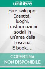 Fare sviluppo. Identità, luoghi, trasformazioni sociali in un'area della Toscana. E-book. Formato PDF ebook di Perulli A. (cur.)