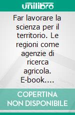 Far lavorare la scienza per il territorio. Le regioni come agenzie di ricerca agricola. E-book. Formato PDF ebook