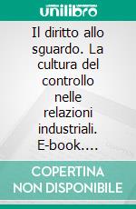 Il diritto allo sguardo. La cultura del controllo nelle relazioni industriali. E-book. Formato PDF ebook