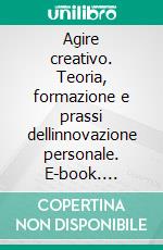 Agire creativo. Teoria, formazione e prassi dellinnovazione personale. E-book. Formato PDF ebook