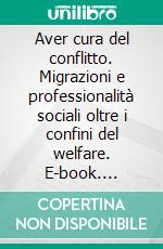 Aver cura del conflitto. Migrazioni e professionalità sociali oltre i confini del welfare. E-book. Formato PDF ebook di Tiziana Tarsia