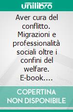 Aver cura del conflitto. Migrazioni e professionalità sociali oltre i confini del welfare. E-book. Formato PDF