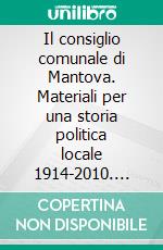 Il consiglio comunale di Mantova. Materiali per una storia politica locale 1914-2010. E-book. Formato PDF ebook