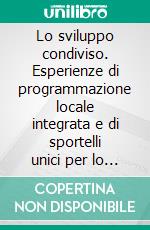 Lo sviluppo condiviso. Esperienze di programmazione locale integrata e di sportelli unici per lo sviluppo. E-book. Formato PDF ebook