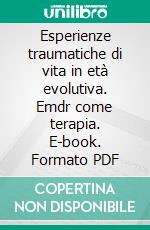 Esperienze traumatiche di vita in età evolutiva. Emdr come terapia. E-book. Formato PDF ebook