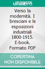 Verso la modernità. I bresciani e le esposizioni industriali 1800-1915. E-book. Formato PDF