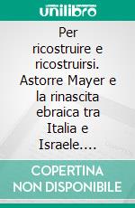 Per ricostruire e ricostruirsi. Astorre Mayer e la rinascita ebraica tra Italia e Israele. E-book. Formato PDF ebook