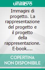 Immagini di progetto. La rappresentazione del progetto e il progetto della rappresentazione. E-book. Formato PDF ebook