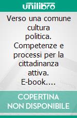 Verso una comune cultura politica. Competenze e processi per la cittadinanza attiva. E-book. Formato PDF ebook