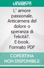 L' amore passionale. Anticamera del dolore o speranza di felicità?. E-book. Formato PDF ebook di Nicola Ghezzani