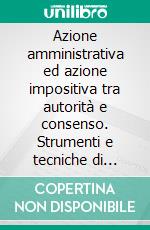 Azione amministrativa ed azione impositiva tra autorità e consenso. Strumenti e tecniche di tutela dell'amministrato e del contribuente. E-book. Formato PDF ebook