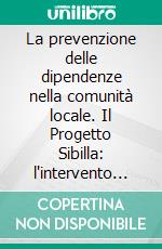 La prevenzione delle dipendenze nella comunità locale. Il Progetto Sibilla: l'intervento preventivo basato su un profilo di rischio del territorio. E-book. Formato PDF ebook