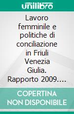 Lavoro femminile e politiche di conciliazione in Friuli Venezia Giulia. Rapporto 2009. E-book. Formato PDF ebook