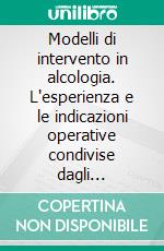 Modelli di intervento in alcologia. L'esperienza e le indicazioni operative condivise dagli operatori pubblici e privati in Lombardia. E-book. Formato PDF ebook