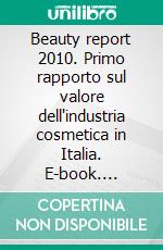 Beauty report 2010. Primo rapporto sul valore dell'industria cosmetica in Italia. E-book. Formato PDF ebook