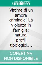 Vittime di un amore criminale. La violenza in famiglia: natura, profili tipologici, casistica clinica e giudiziaria. E-book. Formato PDF ebook