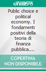 Public choice e political economy. I fondamenti positivi della teoria di finanza pubblica. E-book. Formato PDF ebook