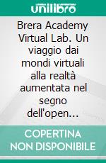 Brera Academy Virtual Lab. Un viaggio dai mondi virtuali alla realtà aumentata nel segno dell'open source. E-book. Formato PDF ebook