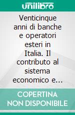 Venticinque anni di banche e operatori esteri in Italia. Il contributo al sistema economico e finanziario del Paese. E-book. Formato PDF