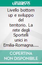 Livello bottom up e sviluppo del territorio. La rete degli Sportelli unici in Emilia-Romagna. E-book. Formato PDF ebook di Lombini M. (cur.); Poma L. (cur.)