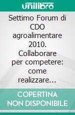 Settimo Forum di CDO agroalimentare 2010. Collaborare per competere: come realizzare reti nell'agroalimentare. E-book. Formato PDF ebook