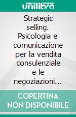 Strategic selling. Psicologia e comunicazione per la vendita consulenziale e le negoziazioni complesse. E-book. Formato PDF