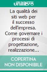 La qualità dei siti web per il successo dell'impresa. Come governare i processi di progettazione, realizzazione e gestione dei portali aziendali. E-book. Formato PDF ebook