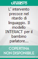 L' intervento precoce nel ritardo di linguaggio. Il modello INTERACT per il bambino parlatore tardivo. E-book. Formato PDF ebook