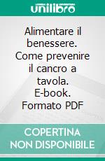 Alimentare il benessere. Come prevenire il cancro a tavola. E-book. Formato PDF ebook