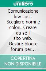 Comunicazione low cost. Scegliere nomi e colori. Creare da sé il sito web. Gestire blog e forum per comunicare con i clienti. E-book. Formato PDF ebook di Cristina Mariani