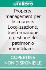 Property management per le imprese. Localizzazione, trasformazione e gestione del patrimonio immobiliare aziendale: esigenze, criticità, soluzione. E-book. Formato PDF ebook