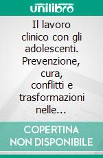 Il lavoro clinico con gli adolescenti. Prevenzione, cura, conflitti e trasformazioni nelle istituzioni e nei contesti di vita. E-book. Formato PDF ebook