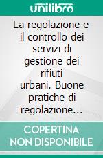 La regolazione e il controllo dei servizi di gestione dei rifiuti urbani. Buone pratiche di regolazione locale. E-book. Formato PDF ebook