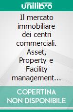 Il mercato immobiliare dei centri commerciali. Asset, Property e Facility management nella Grande Distribuzione. E-book. Formato PDF ebook