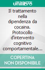 Il trattamento nella dipendenza da cocaina. Protocollo d'intervento cognitivo comportamentale ambulatoriale per operatori. E-book. Formato PDF ebook