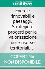 Energie rinnovabili e paesaggi. Strategie e progetti per la valorizzazione delle risorse territoriali. E-book. Formato PDF ebook