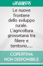 Le nuove frontiere dello sviluppo rurale. L'agricoltura grossetana tra filiere e territorio. E-book. Formato PDF ebook