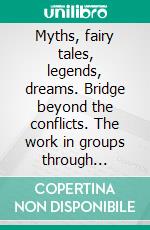 Myths, fairy tales, legends, dreams. Bridge beyond the conflicts. The work in groups through images, symbolic paths and sharing stories. E-book. Formato PDF ebook