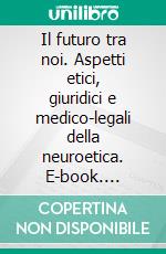 Il futuro tra noi. Aspetti etici, giuridici e medico-legali della neuroetica. E-book. Formato PDF ebook