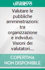 Valutare le pubbliche amministrazioni: tra organizzazione e individuo. Visioni dei valutatori italiani per perfomance e competitività. E-book. Formato PDF ebook