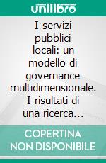 I servizi pubblici locali: un modello di governance multidimensionale. I risultati di una ricerca empirica. E-book. Formato PDF