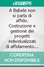 A Babele non si parla di affido. Costruzione e gestione dei progetti individualizzati di affidamento familiare dei minori. E-book. Formato PDF ebook