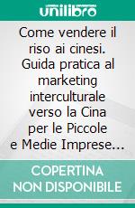 Come vendere il riso ai cinesi. Guida pratica al marketing interculturale verso la Cina per le Piccole e Medie Imprese italiane. E-book. Formato PDF ebook